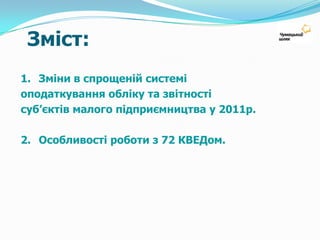    Зміст:1.	Зміни в спрощеній системіоподаткування обліку та звітностісуб’єктів малого підприємництва у 2011р.2.	Особливості роботи з 72 КВЕДом.
