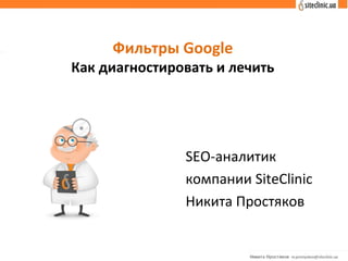 Фильтры Google
Как диагностировать и лечить
SEO-аналитик
компании SiteClinic
Никита Простяков
 