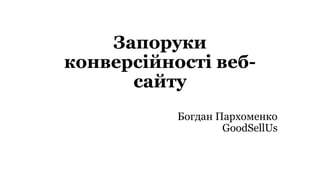 Запоруки
конверсійності веб-
сайту
Богдан Пархоменко
GoodSellUs
 