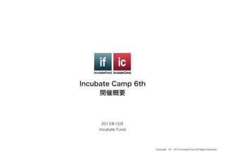 Incubate Camp 6th
開催概要
2013年10月
Incubate Fund
Copyright （C） 2013 Incubate Fund All Rights Reserved.
 