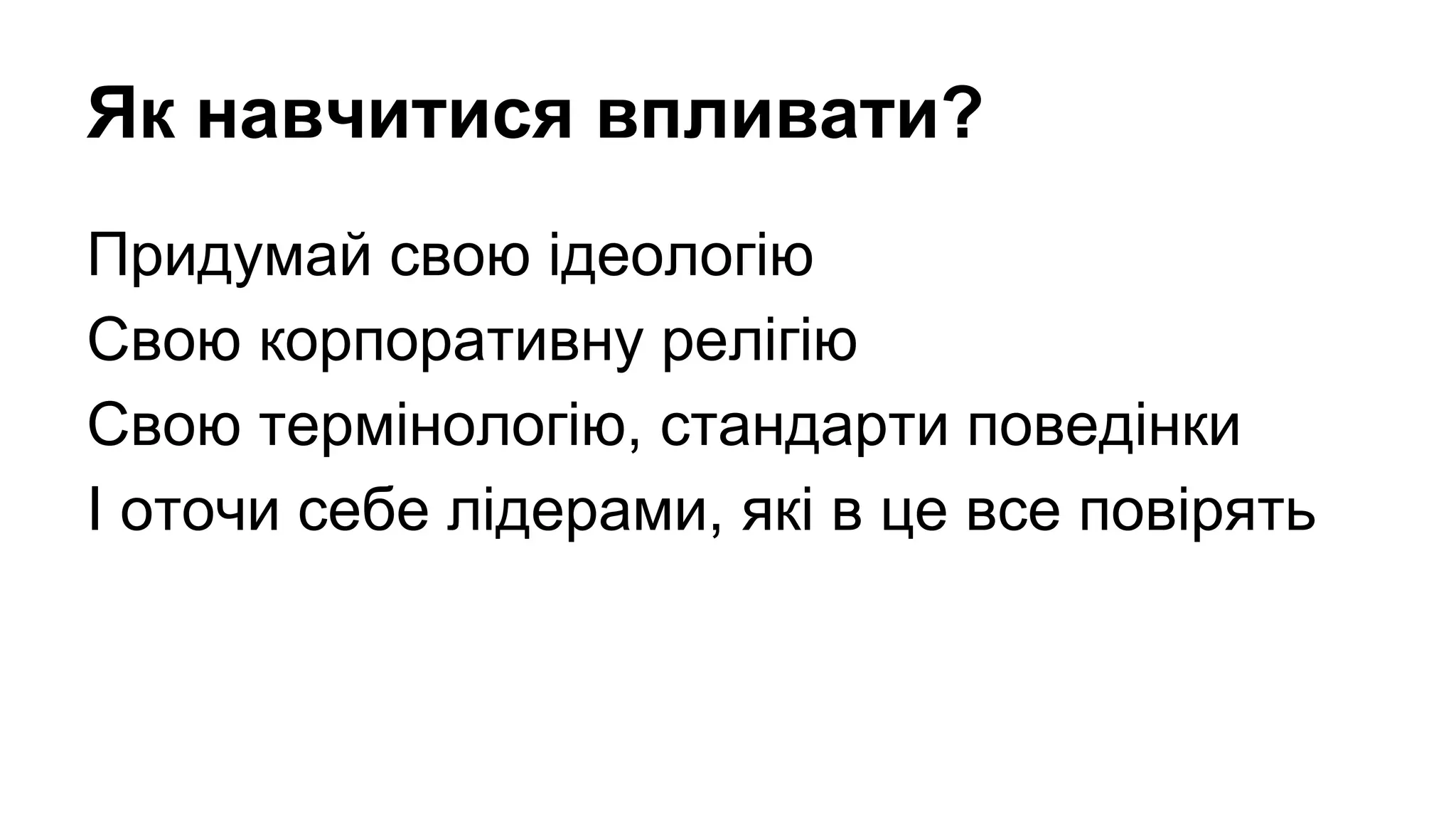 Як навчитися впливати?
Придумай свою ідеологію
Свою корпоративну релігію
Свою термінологію, стандарти поведінки
І оточи себе лідерами, які в це все повірять

 