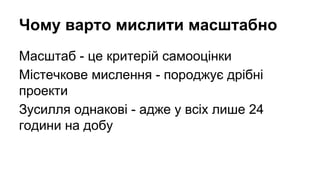 Чому варто мислити масштабно
Масштаб - це критерій самооцінки
Містечкове мислення - породжує дрібні
проекти
Зусилля однакові - адже у всіх лише 24
години на добу

 