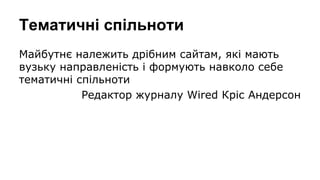 Тематичні спільноти
Майбутнє належить дрібним сайтам, які мають
вузьку направленість і формують навколо себе
тематичні спільноти
Редактор журналу Wired Кріс Андерсон

 