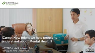 iCamp: How might we help people to
understand about Mental Health?
InSTEDD iLab Southeast Asia
February 22, 2018 - Phnom Penh
 