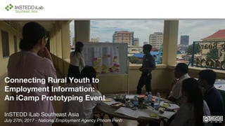 Connecting Rural Youth to
Employment Information:
An iCamp Prototyping Event
InSTEDD iLab Southeast Asia
July 27th, 2017 - National Employment Agency Phnom Penh
 