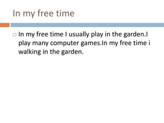 In my free time
 In my free time I usually play in the garden.I
play many computer games.In my free time i
walking in the garden.
 