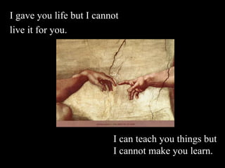 I gave you life but I cannot  live it for you. I can teach you things but I cannot make you learn. 
