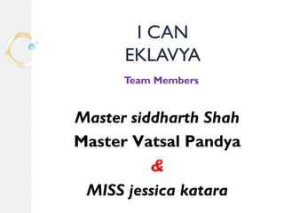 I CAN 
EKLAVYA 
Team Members 
Master siddharth Shah 
Master Vatsal Pandya 
& 
MISS jessica katara 
 