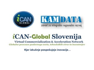 iCAN-Global Slovenija
Virtual Commercialization & Acceleration Network
Globalne povezave poslovnega sveta, tehnoloških virov in inovatorjev
Kjer izkušnje pospešujejo inovacije…
 