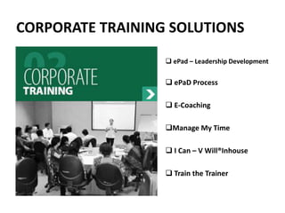 CORPORATE TRAINING SOLUTIONS
 ePad – Leadership Development
 ePaD Process
 E-Coaching
Manage My Time
 I Can – V Will®Inhouse
 Train the Trainer
 