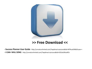 >> Free Download <<
• Success Planner User Guide : http://unnatiunlimited.com/?wpdmact=process&did=MTAuaG90bGluaw==
• I CAN-I WILL SONG : http://unnatiunlimited.com/?wpdmact=process&did=OS5ob3RsaW5r
 