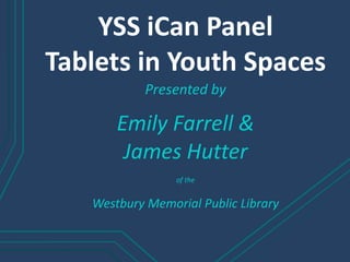 YSS iCan Panel
Tablets in Youth Spaces
Presented by
Emily Farrell &
James Hutter
of the
Westbury Memorial Public Library
 