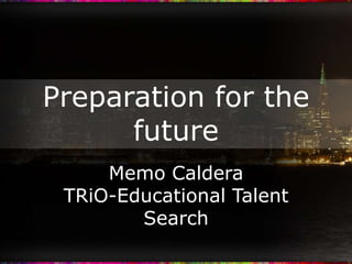 Preparation for the future Memo Caldera TRiO-Educational Talent Search 