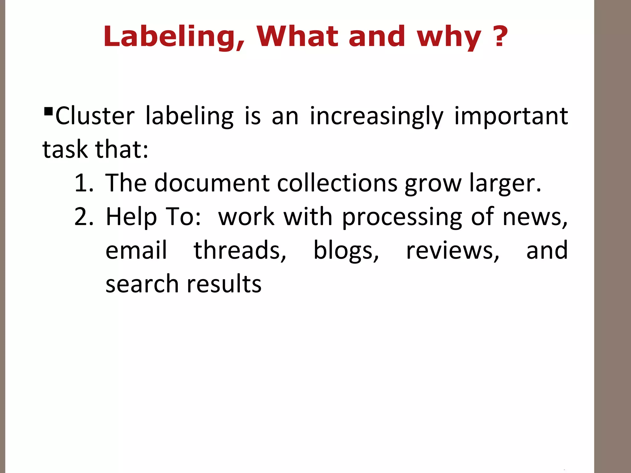 Labeling, What and why ?
Cluster labeling is an increasingly important
task that:
1. The document collections grow larger.
2. Help To: work with processing of news,
email threads, blogs, reviews, and
search results
 