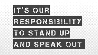 It’s our
Responsibility
To stand up
And speak out
 