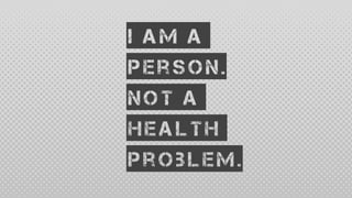 I am a
person.
Not a
health
problem.
 