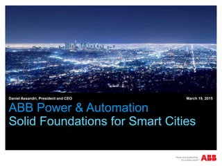 ABB Power & Automation
Solid Foundations for Smart Cities
Daniel Assandri, President and CEO March 19, 2015
 