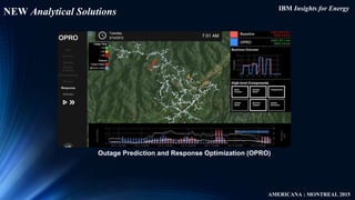 IBM Insights for Energy
AMERICANA : MONTREAL 2015
NEW Analytical Solutions
Outage Prediction and Response Optimization (OP...