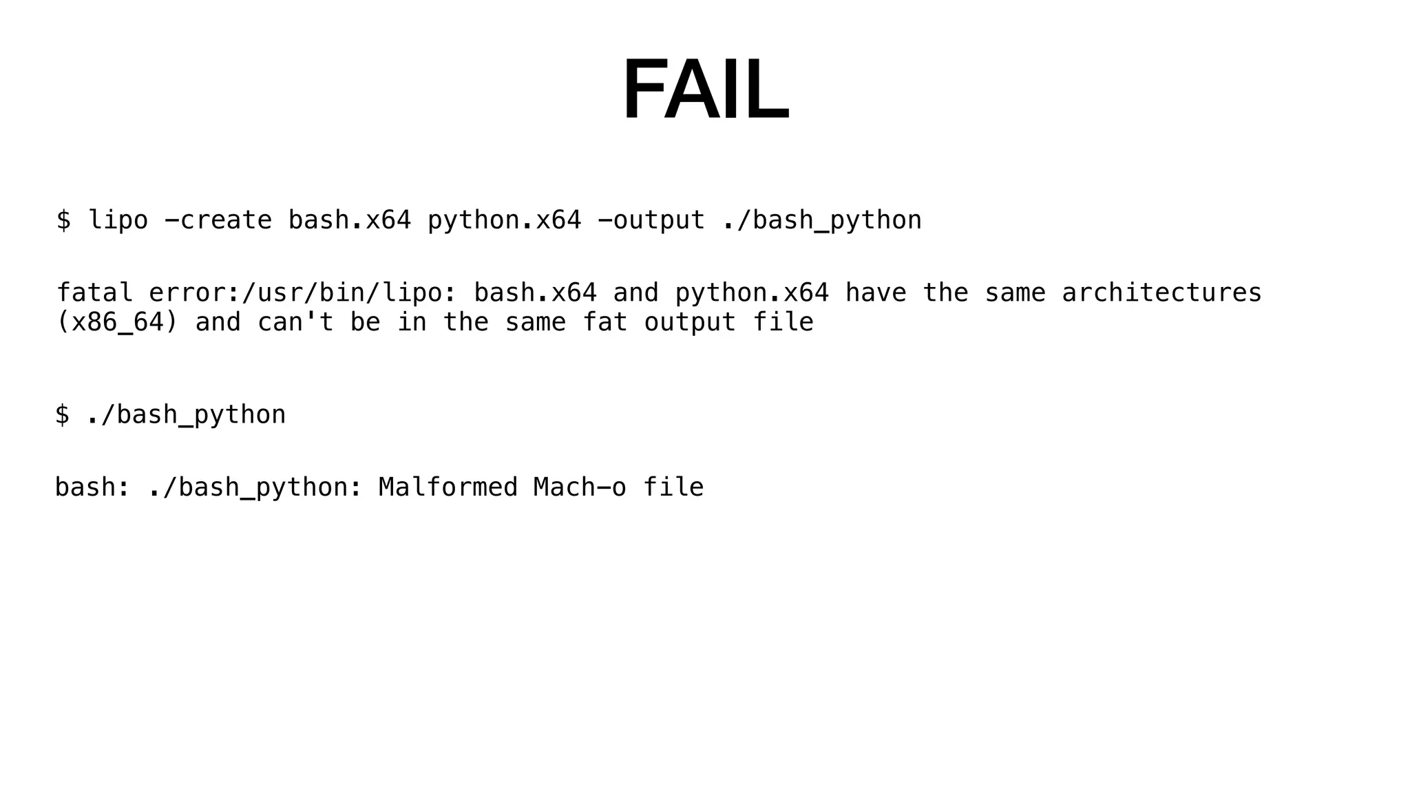 FAIL
$ lipo -create bash.x64 python.x64 -output ./bash_python
fatal error:/usr/bin/lipo: bash.x64 and python.x64 have the same architectures
(x86_64) and can't be in the same fat output file
$ ./bash_python
bash: ./bash_python: Malformed Mach-o file
 