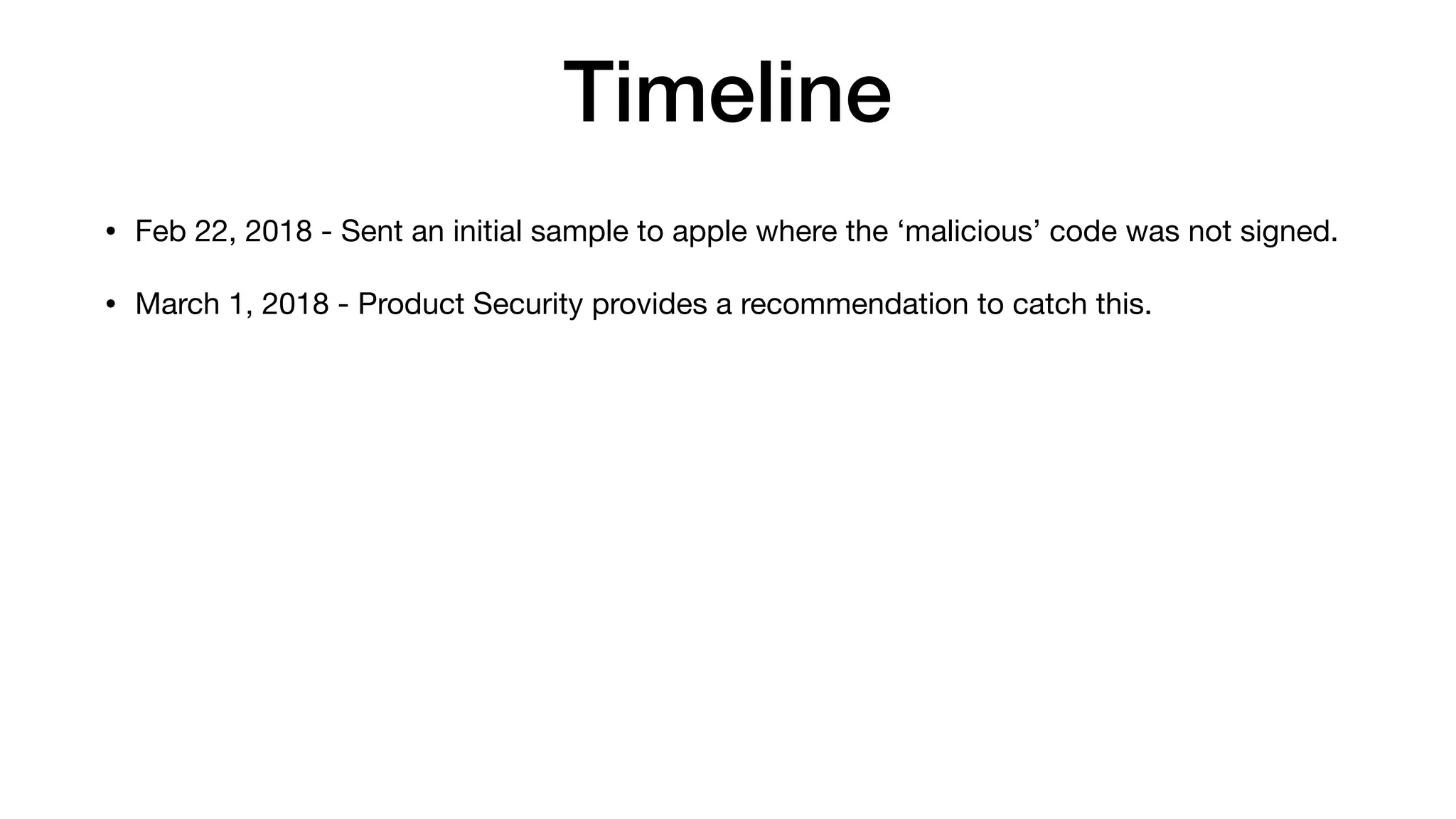 Timeline
• Feb 22, 2018 - Sent an initial sample to apple where the ‘malicious’ code was not signed.
• March 1, 2018 - Product Security provides a recommendation to catch this.
 