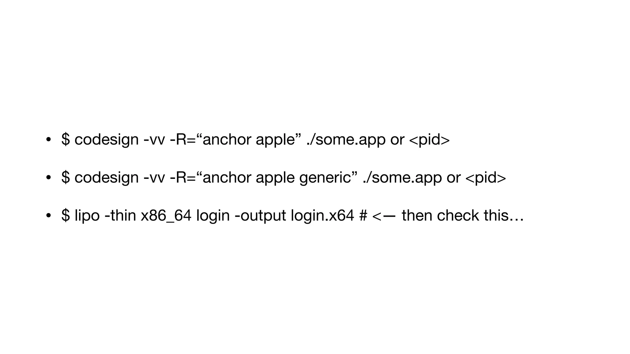 • $ codesign -vv -R=“anchor apple” ./some.app or <pid>
• $ codesign -vv -R=“anchor apple generic” ./some.app or <pid>
• $ lipo -thin x86_64 login -output login.x64 # <— then check this…
 
