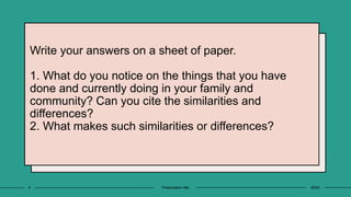 Write your answers on a sheet of paper.
1. What do you notice on the things that you have
done and currently doing in your family and
community? Can you cite the similarities and
differences?
2. What makes such similarities or differences?
20XX
Presentation title
4
 