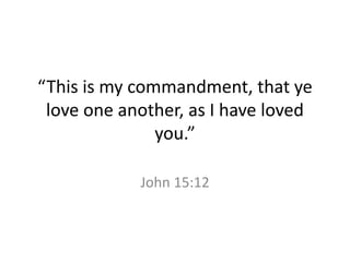 “This is my commandment, that ye
love one another, as I have loved
you.”
John 15:12
 