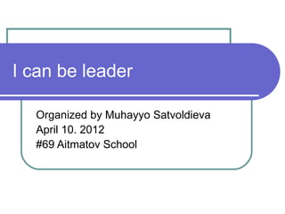 I can be leader

  Organized by Muhayyo Satvoldieva
  April 10. 2012
  #69 Aitmatov School
 