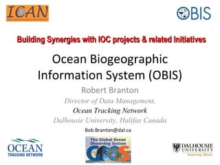 Ocean Biogeographic
Information System (OBIS)
Robert Branton
Director of Data Management,
Ocean Tracking Network
Dalhousie University, Halifax Canada
Building Synergies with IOC projects & related InitiativesBuilding Synergies with IOC projects & related Initiatives
Bob.Branton@dal.ca
 