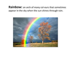 Rainbow: an arch of many col-ours that sometimes
appear in the sky when the sun shines through rain.
 