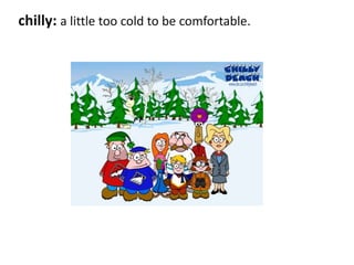 chilly: a little too cold to be comfortable.
 