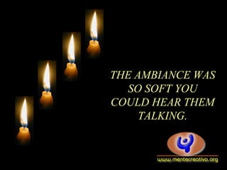 THE AMBIANCE WAS
SO SOFT YOU
COULD HEAR THEM
TALKING.
 