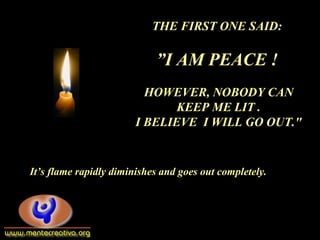 THE FIRST ONE SAID:
”I AM PEACE !
HOWEVER, NOBODY CAN
KEEP ME LIT .
I BELIEVE I WILL GO OUT."
It’s flame rapidly diminishes and goes out completely.
 