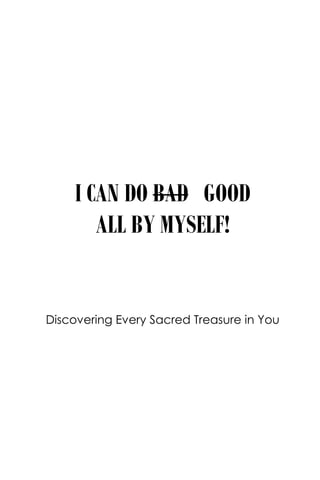 I CAN DO BAD GOOD
ALL BY MYSELF!
Discovering Every Sacred Treasure in You
 