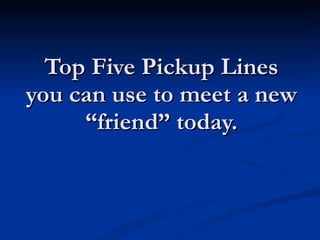 Top Five Pickup Lines you can use to meet a new “friend” today. 