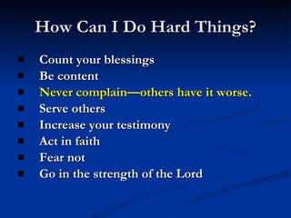 How Can I Do Hard Things? Count your blessings Be content Never complain—others have it worse. Serve others Increase your testimony Act in faith Fear not Go in the strength of the Lord 