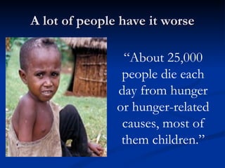 A lot of people have it worse “ About 25,000 people die each day from hunger or hunger-related causes, most of them children.” 