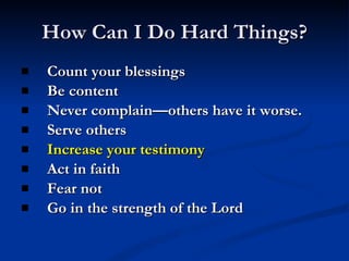 How Can I Do Hard Things? Count your blessings Be content Never complain—others have it worse. Serve others Increase your testimony Act in faith Fear not Go in the strength of the Lord 