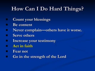 How Can I Do Hard Things? Count your blessings Be content Never complain—others have it worse. Serve others Increase your testimony Act in faith Fear not Go in the strength of the Lord 