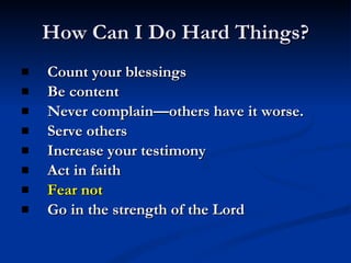 How Can I Do Hard Things? Count your blessings Be content Never complain—others have it worse. Serve others Increase your testimony Act in faith Fear not Go in the strength of the Lord 