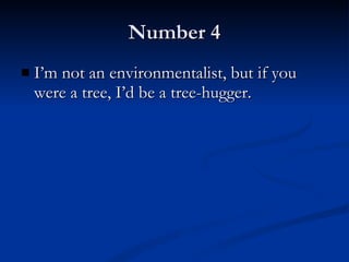 Number 4 I’m not an environmentalist, but if you were a tree, I’d be a tree-hugger. 