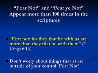 “ Fear Not” and “Fear ye Not” Appear more than 100 times in the scriptures “ Fear not: for they that be with us are more than they that be with them ” (2 Kings 6:16). Don’t worry about things that at are outside of your control. Fear Not! 