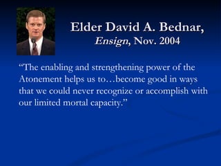 Elder David A. Bednar,  Ensign , Nov. 2004 “ The enabling and strengthening power of the Atonement helps us to…become good in ways that we could never recognize or accomplish with our limited mortal capacity.” 