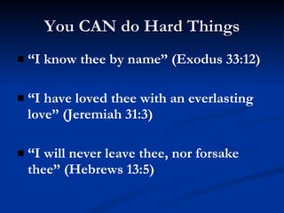 You CAN do Hard Things “ I know thee by name” (Exodus 33:12) “ I have loved thee with an everlasting love” (Jeremiah 31:3) “ I will never leave thee, nor forsake thee” (Hebrews 13:5) 