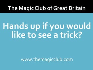 Hands up if you would 
like to see a trick? 
www.themagicclub.com 
 