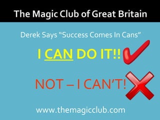 Derek Says “Success Comes In Cans” 
I CAN DO IT!! 
NOT – I CAN’T! 
www.themagicclub.com 
 