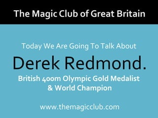 Today We Are Going To Talk About 
Derek Redmond. 
British 400m Olympic Gold Medalist 
& World Champion 
www.themagicclub.com 
 