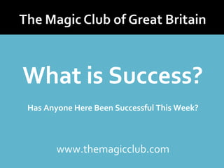 What is Success? 
Has Anyone Here Been Successful This Week? 
www.themagicclub.com 
 