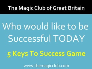 Who would like to be 
Successful TODAY 
5 Keys To Success Game 
www.themagicclub.com 
 