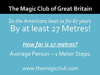 So the Americans beat us for 67 years. 
By at least 27 Metres! 
How far is 27 metres? 
Average Person – 1 Meter Steps. 
www.themagicclub.com 
 